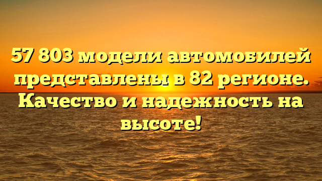 57 803 модели автомобилей представлены в 82 регионе. Качество и надежность на высоте!