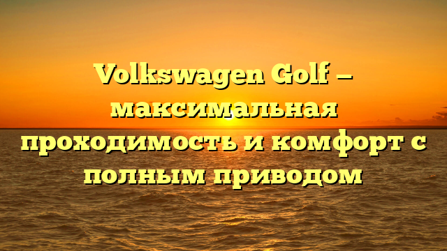 Volkswagen Golf — максимальная проходимость и комфорт с полным приводом