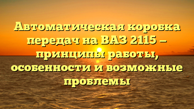 Автоматическая коробка передач на ВАЗ 2115 — принципы работы, особенности и возможные проблемы