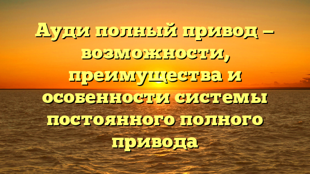 Ауди полный привод — возможности, преимущества и особенности системы постоянного полного привода