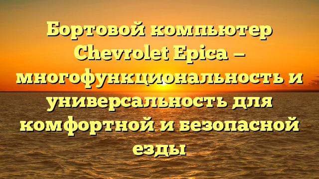 Бортовой компьютер Chevrolet Epica — многофункциональность и универсальность для комфортной и безопасной езды
