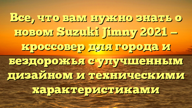 Все, что вам нужно знать о новом Suzuki Jimny 2021 — кроссовер для города и бездорожья с улучшенным дизайном и техническими характеристиками