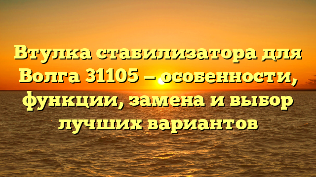 Втулка стабилизатора для Волга 31105 — особенности, функции, замена и выбор лучших вариантов