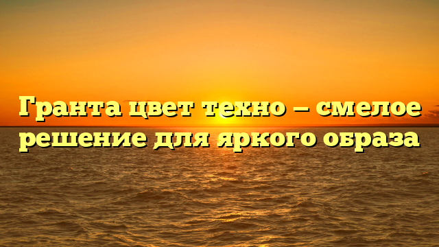 Гранта цвет техно — смелое решение для яркого образа