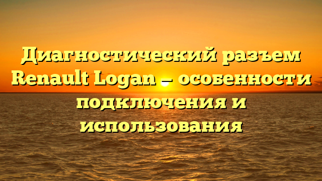 Диагностический разъем Renault Logan — особенности подключения и использования