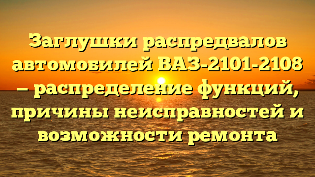 Заглушки распредвалов автомобилей ВАЗ-2101-2108 — распределение функций, причины неисправностей и возможности ремонта