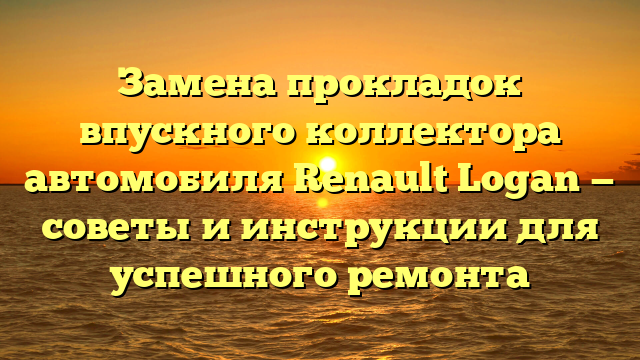 Замена прокладок впускного коллектора автомобиля Renault Logan — советы и инструкции для успешного ремонта
