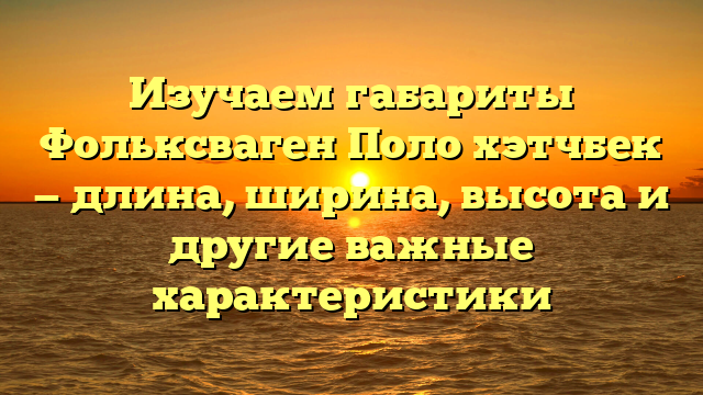 Изучаем габариты Фольксваген Поло хэтчбек — длина, ширина, высота и другие важные характеристики
