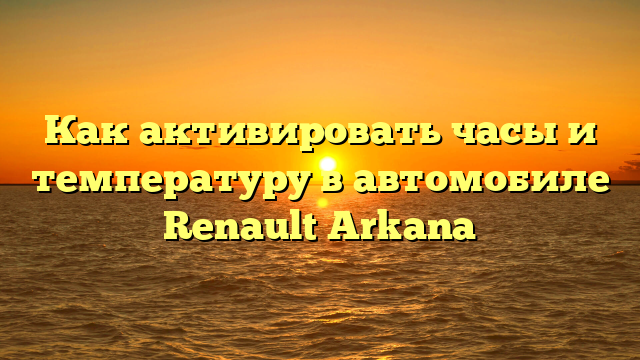 Как активировать часы и температуру в автомобиле Renault Arkana