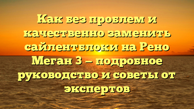 Как без проблем и качественно заменить сайлентблоки на Рено Меган 3 — подробное руководство и советы от экспертов