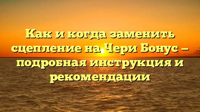 Как и когда заменить сцепление на Чери Бонус — подробная инструкция и рекомендации