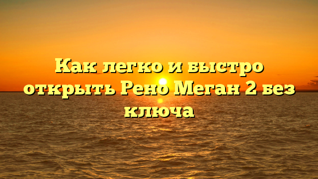Как легко и быстро открыть Рено Меган 2 без ключа