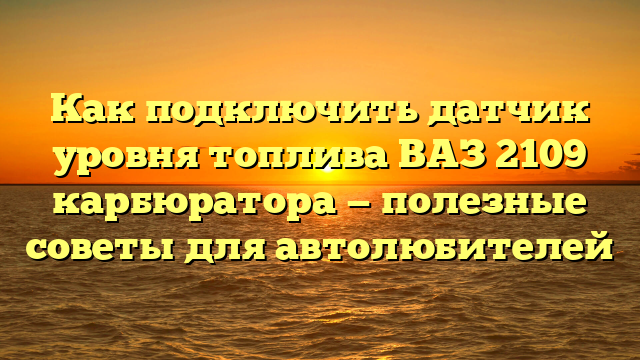 Как подключить датчик уровня топлива ВАЗ 2109 карбюратора — полезные советы для автолюбителей