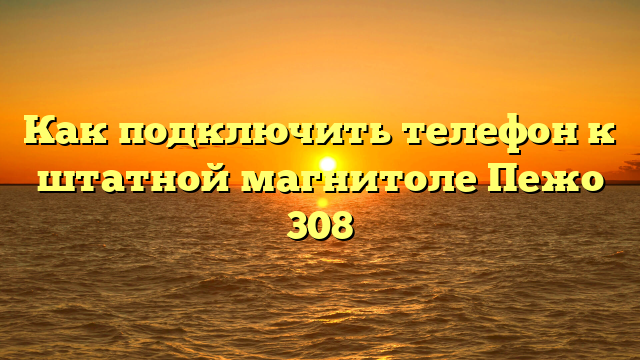 Как подключить телефон к штатной магнитоле Пежо 308