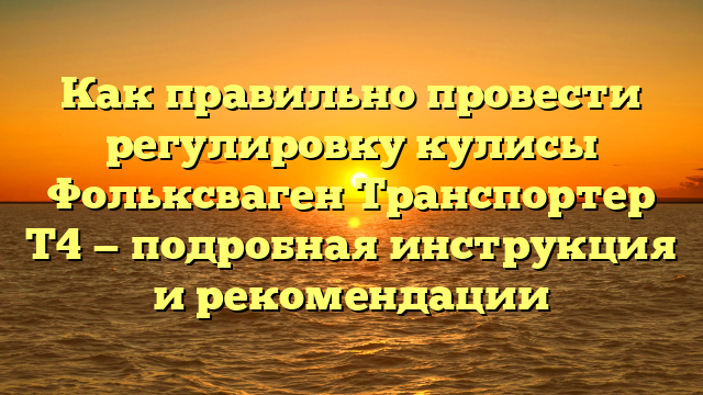 Как правильно провести регулировку кулисы Фольксваген Транспортер Т4 — подробная инструкция и рекомендации