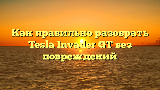 Как правильно разобрать Tesla Invader GT без повреждений