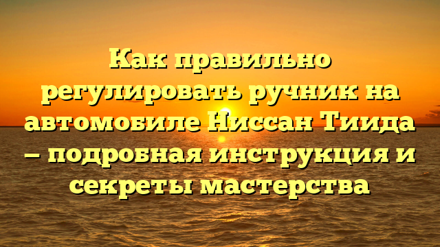 Как правильно регулировать ручник на автомобиле Ниссан Тиида — подробная инструкция и секреты мастерства