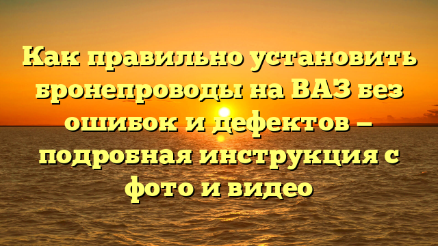 Как правильно установить бронепроводы на ВАЗ без ошибок и дефектов — подробная инструкция с фото и видео