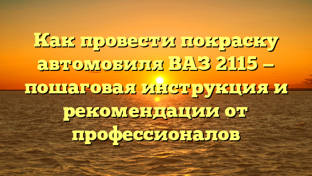 Как провести покраску автомобиля ВАЗ 2115 — пошаговая инструкция и рекомендации от профессионалов