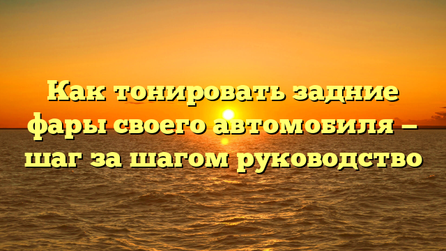 Как тонировать задние фары своего автомобиля — шаг за шагом руководство