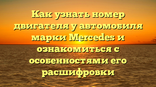 Как узнать номер двигателя у автомобиля марки Mercedes и ознакомиться с особенностями его расшифровки