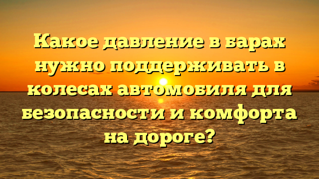 Какое давление в барах нужно поддерживать в колесах автомобиля для безопасности и комфорта на дороге?