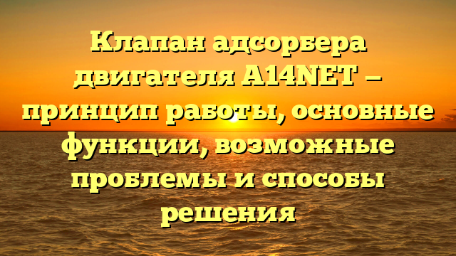 Клапан адсорбера двигателя A14NET — принцип работы, основные функции, возможные проблемы и способы решения