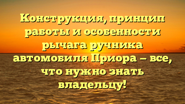 Конструкция, принцип работы и особенности рычага ручника автомобиля Приора — все, что нужно знать владельцу!