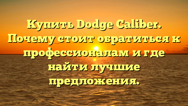 Купить Dodge Caliber. Почему стоит обратиться к профессионалам и где найти лучшие предложения.