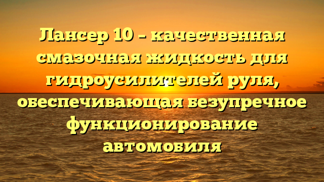Лансер 10 – качественная смазочная жидкость для гидроусилителей руля, обеспечивающая безупречное функционирование автомобиля