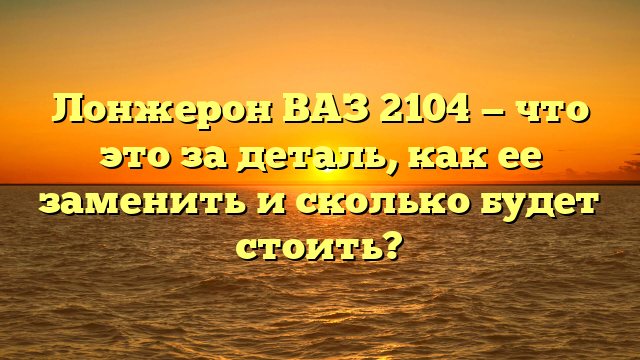 Лонжерон ВАЗ 2104 — что это за деталь, как ее заменить и сколько будет стоить?