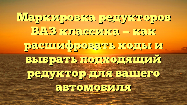 Маркировка редукторов ВАЗ классика — как расшифровать коды и выбрать подходящий редуктор для вашего автомобиля