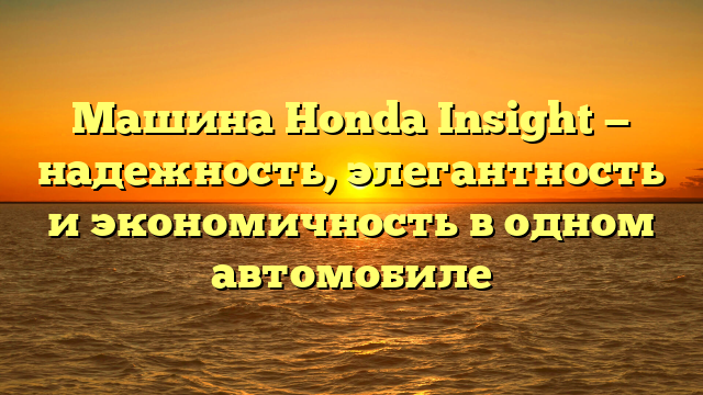 Машина Honda Insight — надежность, элегантность и экономичность в одном автомобиле
