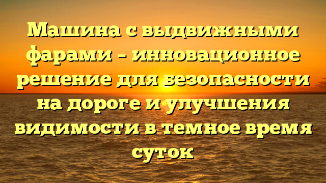 Машина с выдвижными фарами – инновационное решение для безопасности на дороге и улучшения видимости в темное время суток