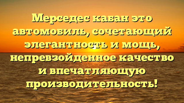 Мерседес кабан это автомобиль, сочетающий элегантность и мощь, непревзойденное качество и впечатляющую производительность!