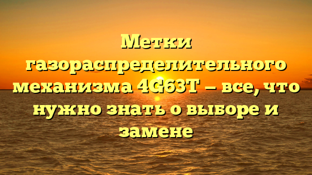 Метки газораспределительного механизма 4G63T — все, что нужно знать о выборе и замене