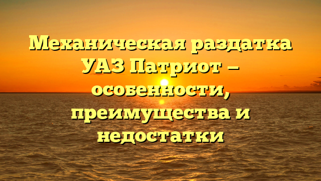 Механическая раздатка УАЗ Патриот — особенности, преимущества и недостатки