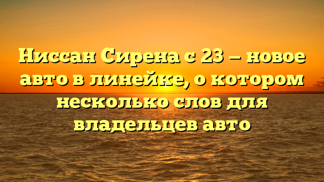 Ниссан Сирена с 23 — новое авто в линейке, о котором несколько слов для владельцев авто