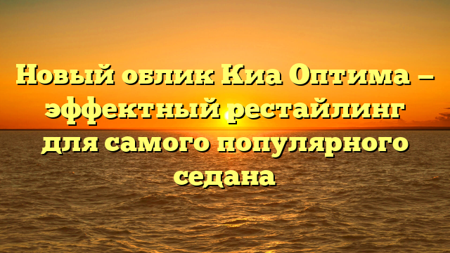 Новый облик Киа Оптима — эффектный рестайлинг для самого популярного седана