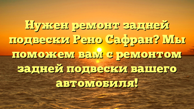 Нужен ремонт задней подвески Рено Сафран? Мы поможем вам с ремонтом задней подвески вашего автомобиля!