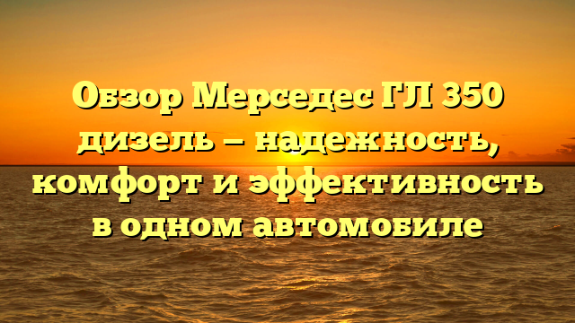 Обзор Мерседес ГЛ 350 дизель — надежность, комфорт и эффективность в одном автомобиле