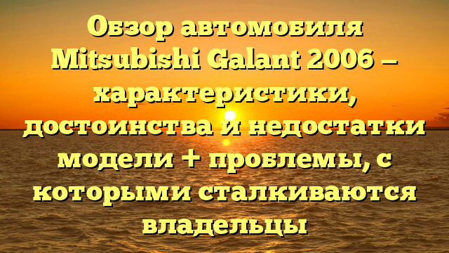 Обзор автомобиля Mitsubishi Galant 2006 — характеристики, достоинства и недостатки модели + проблемы, с которыми сталкиваются владельцы