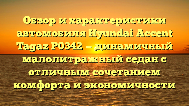 Обзор и характеристики автомобиля Hyundai Accent Tagaz P0342 — динамичный малолитражный седан с отличным сочетанием комфорта и экономичности