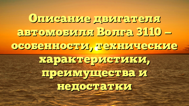Описание двигателя автомобиля Волга 3110 — особенности, технические характеристики, преимущества и недостатки