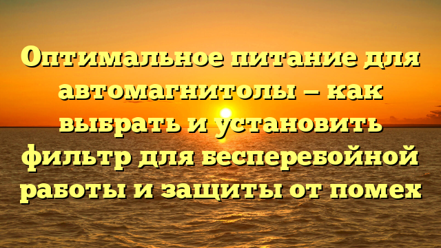 Оптимальное питание для автомагнитолы — как выбрать и установить фильтр для бесперебойной работы и защиты от помех