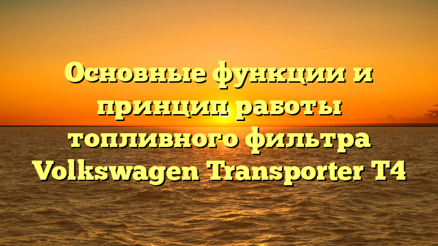 Основные функции и принцип работы топливного фильтра Volkswagen Transporter T4