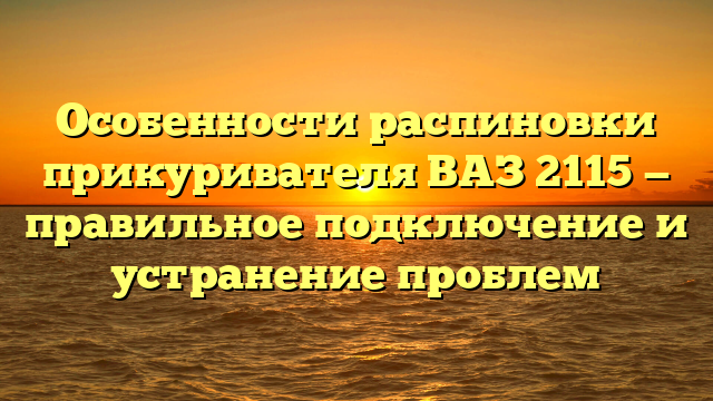 Особенности распиновки прикуривателя ВАЗ 2115 — правильное подключение и устранение проблем