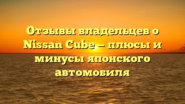 Отзывы владельцев о Nissan Cube — плюсы и минусы японского автомобиля