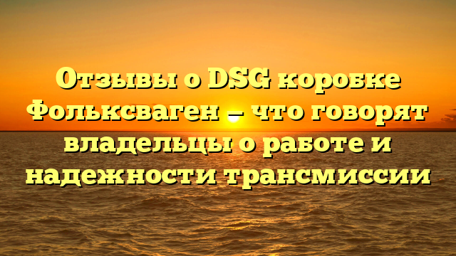 Отзывы о DSG коробке Фольксваген — что говорят владельцы о работе и надежности трансмиссии