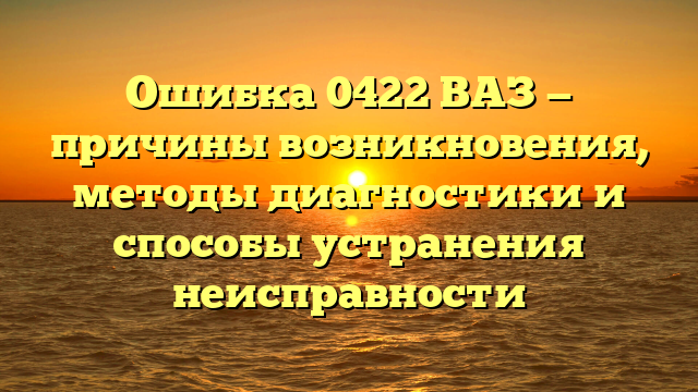 Ошибка 0422 ВАЗ — причины возникновения, методы диагностики и способы устранения неисправности